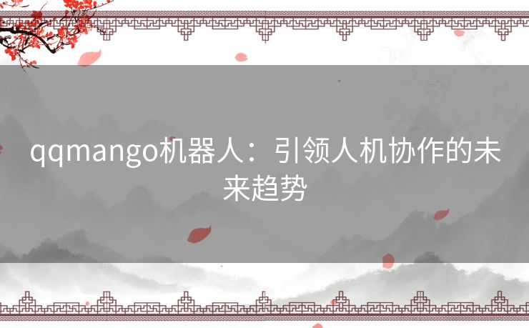 qqmango机器人：引领人机协作的未来趋势