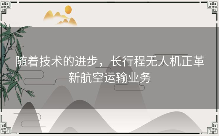 随着技术的进步，长行程无人机正革新航空运输业务