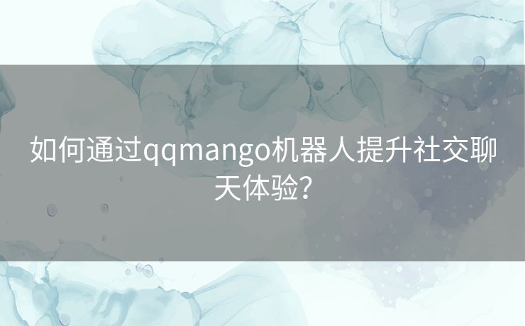 如何通过qqmango机器人提升社交聊天体验？