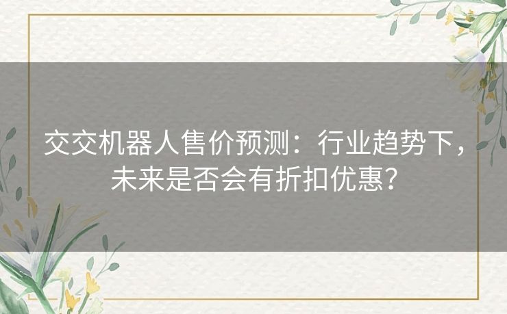 交交机器人售价预测：行业趋势下，未来是否会有折扣优惠？