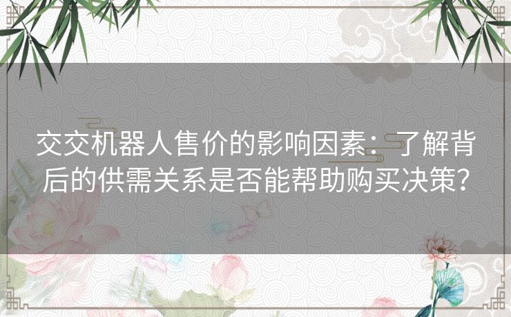 交交机器人售价的影响因素：了解背后的供需关系是否能帮助购买决策？