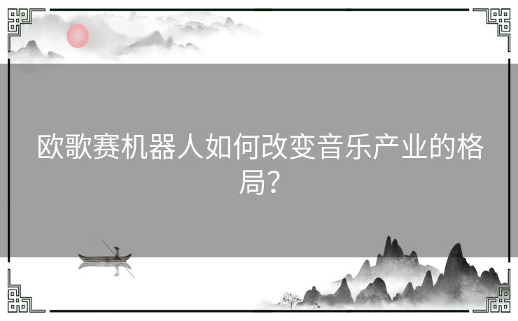 欧歌赛机器人如何改变音乐产业的格局？