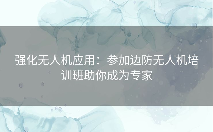 强化无人机应用：参加边防无人机培训班助你成为专家