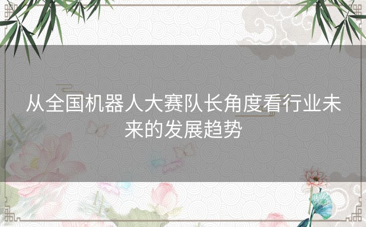 从全国机器人大赛队长角度看行业未来的发展趋势