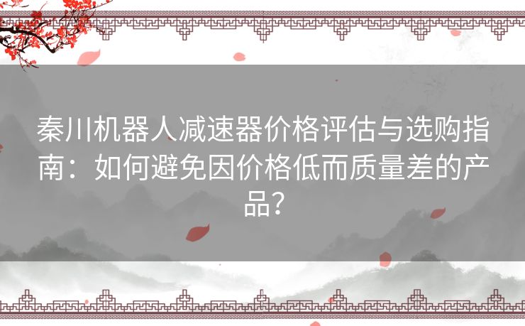 秦川机器人减速器价格评估与选购指南：如何避免因价格低而质量差的产品？