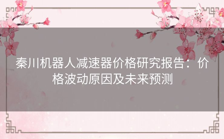 秦川机器人减速器价格研究报告：价格波动原因及未来预测