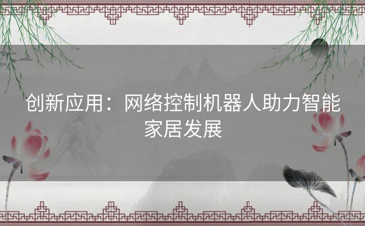 创新应用：网络控制机器人助力智能家居发展