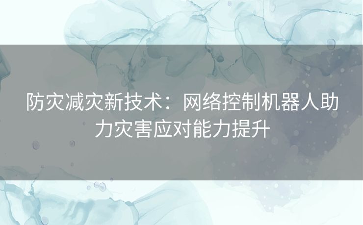 防灾减灾新技术：网络控制机器人助力灾害应对能力提升