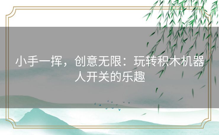 小手一挥，创意无限：玩转积木机器人开关的乐趣