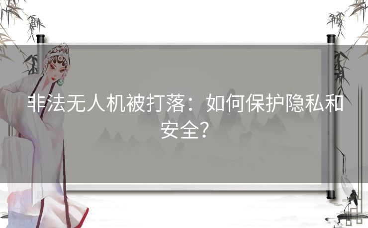 非法无人机被打落：如何保护隐私和安全？