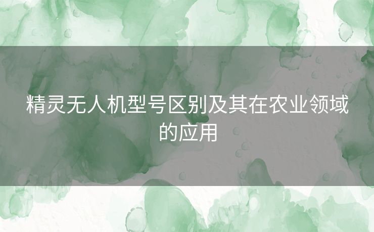 精灵无人机型号区别及其在农业领域的应用