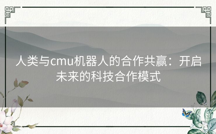 人类与cmu机器人的合作共赢：开启未来的科技合作模式