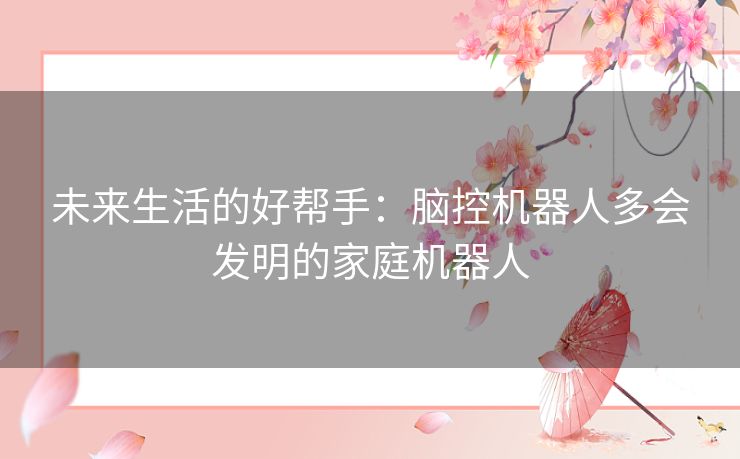 未来生活的好帮手：脑控机器人多会发明的家庭机器人