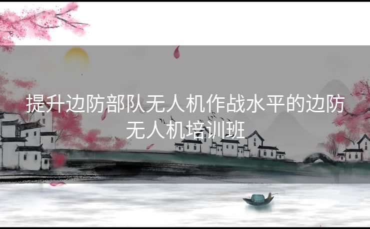 提升边防部队无人机作战水平的边防无人机培训班