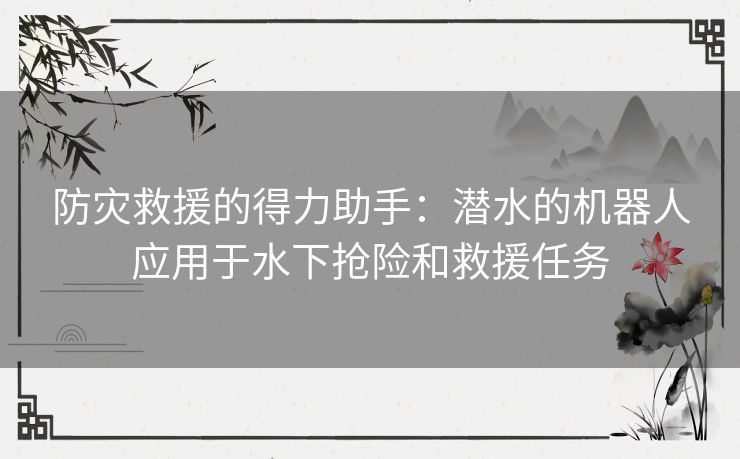 防灾救援的得力助手：潜水的机器人应用于水下抢险和救援任务