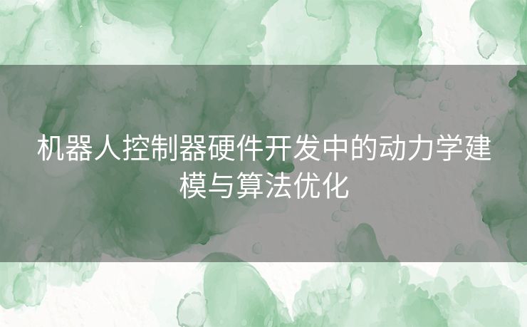 机器人控制器硬件开发中的动力学建模与算法优化