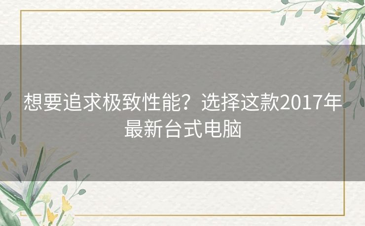 想要追求极致性能？选择这款2017年最新台式电脑