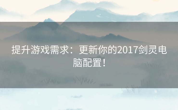 提升游戏需求：更新你的2017剑灵电脑配置！