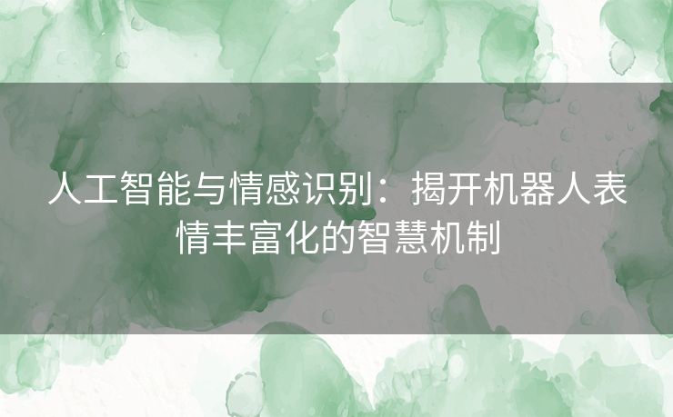 人工智能与情感识别：揭开机器人表情丰富化的智慧机制