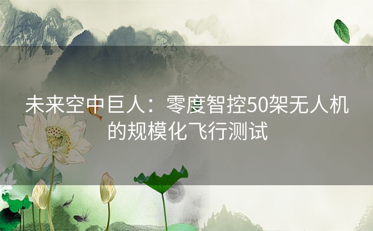 未来空中巨人：零度智控50架无人机的规模化飞行测试