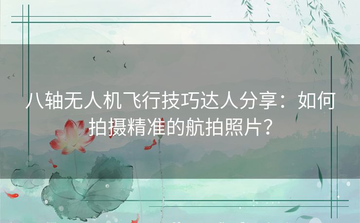 八轴无人机飞行技巧达人分享：如何拍摄精准的航拍照片？