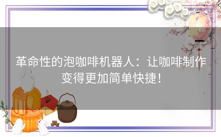 革命性的泡咖啡机器人：让咖啡制作变得更加简单快捷！