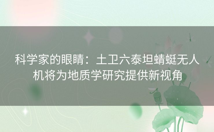 科学家的眼睛：土卫六泰坦蜻蜓无人机将为地质学研究提供新视角