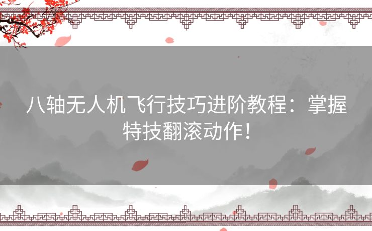 八轴无人机飞行技巧进阶教程：掌握特技翻滚动作！