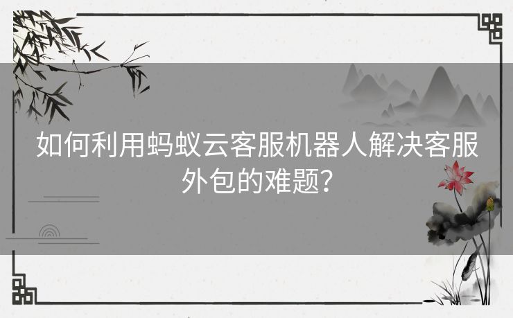 如何利用蚂蚁云客服机器人解决客服外包的难题？