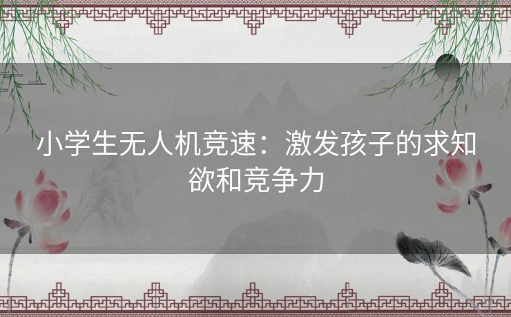 小学生无人机竞速：激发孩子的求知欲和竞争力