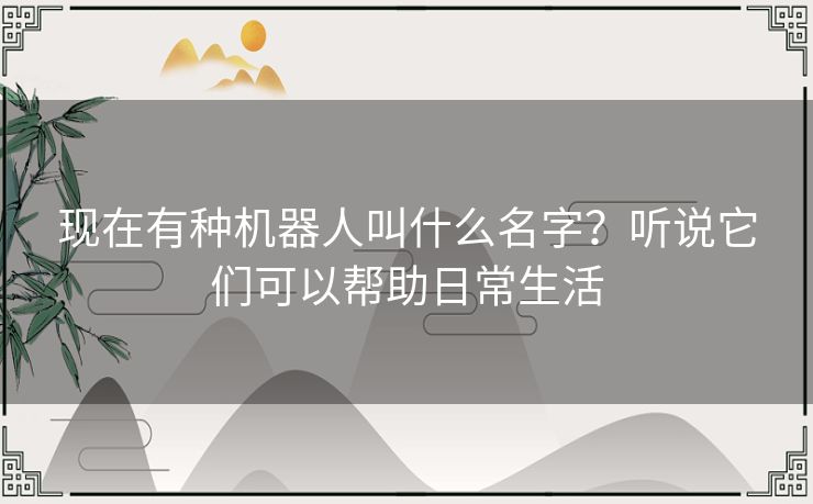 现在有种机器人叫什么名字？听说它们可以帮助日常生活