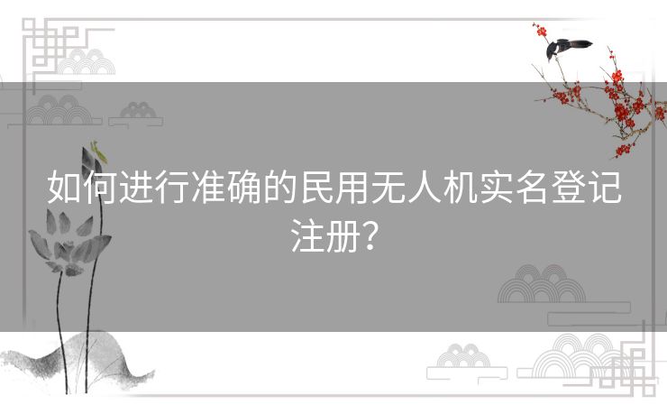 如何进行准确的民用无人机实名登记注册？