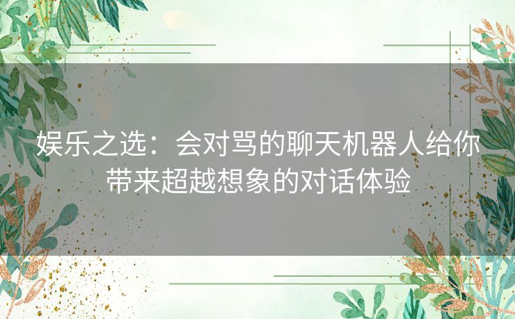 娱乐之选：会对骂的聊天机器人给你带来超越想象的对话体验