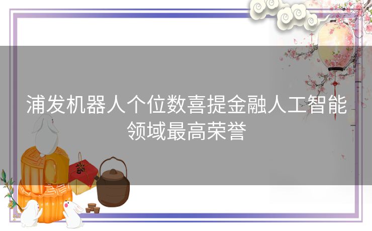 浦发机器人个位数喜提金融人工智能领域最高荣誉