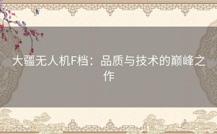 大疆无人机F档：品质与技术的巅峰之作