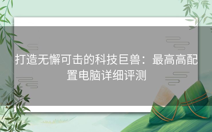 打造无懈可击的科技巨兽：最高高配置电脑详细评测