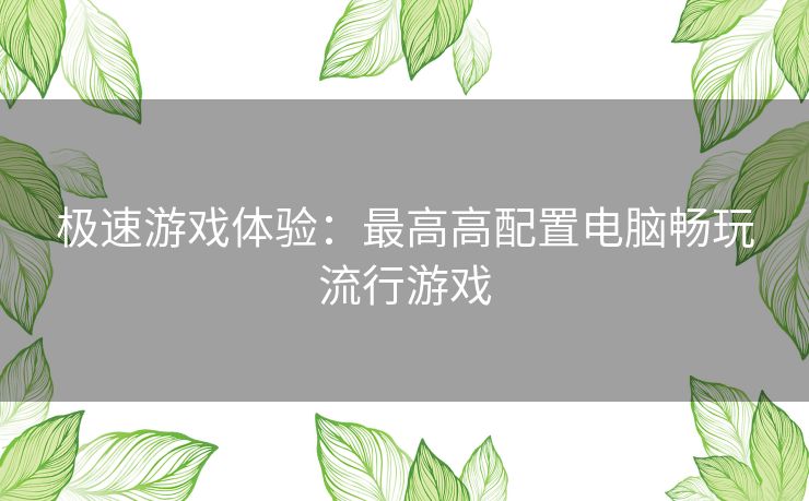 极速游戏体验：最高高配置电脑畅玩流行游戏