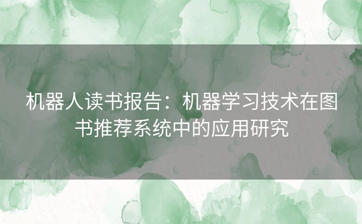 机器人读书报告：机器学习技术在图书推荐系统中的应用研究