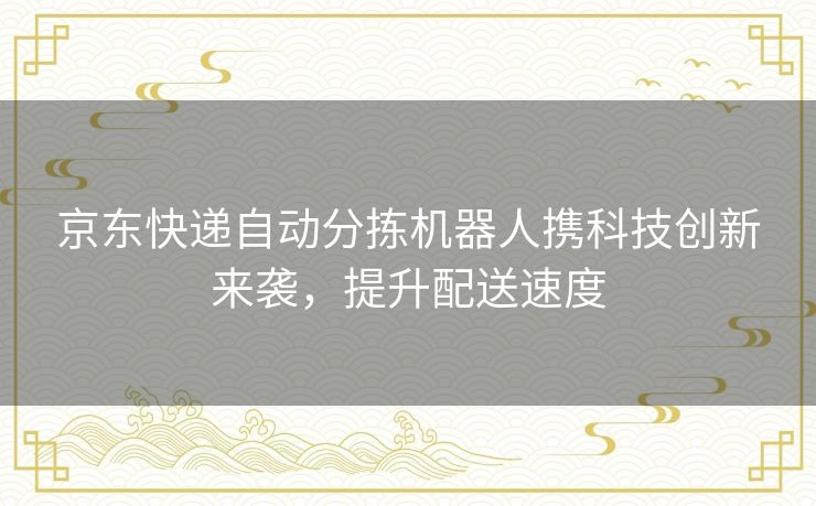 京东快递自动分拣机器人携科技创新来袭，提升配送速度