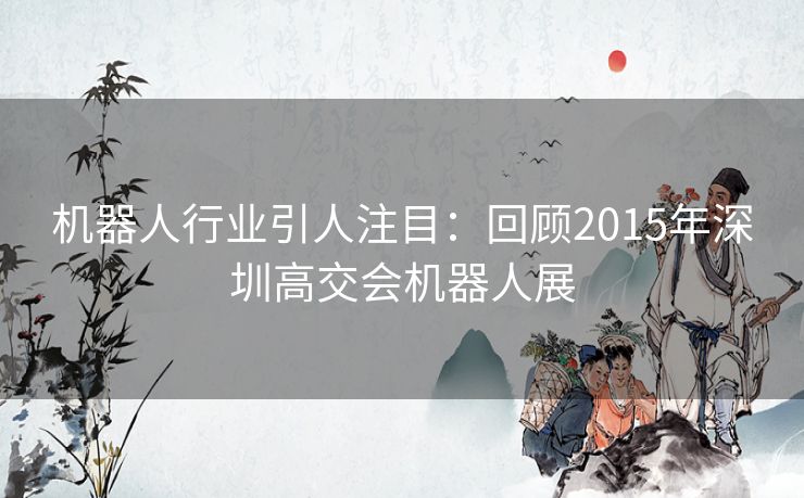 机器人行业引人注目：回顾2015年深圳高交会机器人展