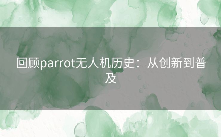 回顾parrot无人机历史：从创新到普及