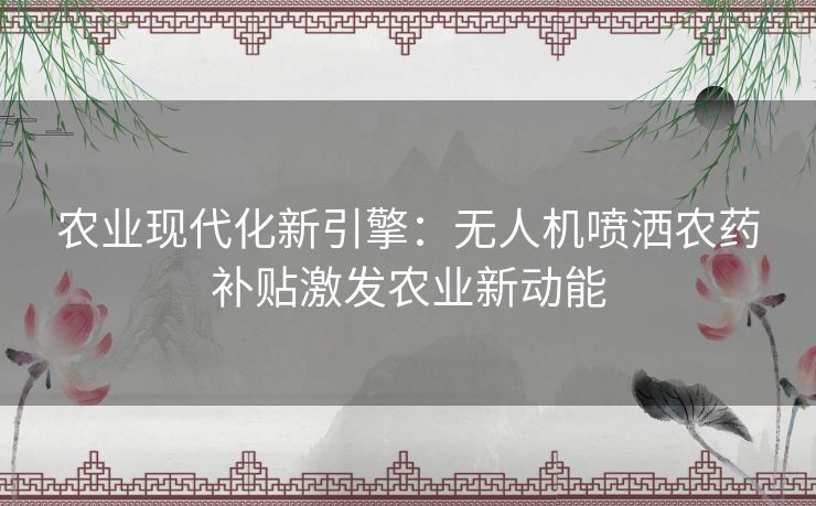 农业现代化新引擎：无人机喷洒农药补贴激发农业新动能