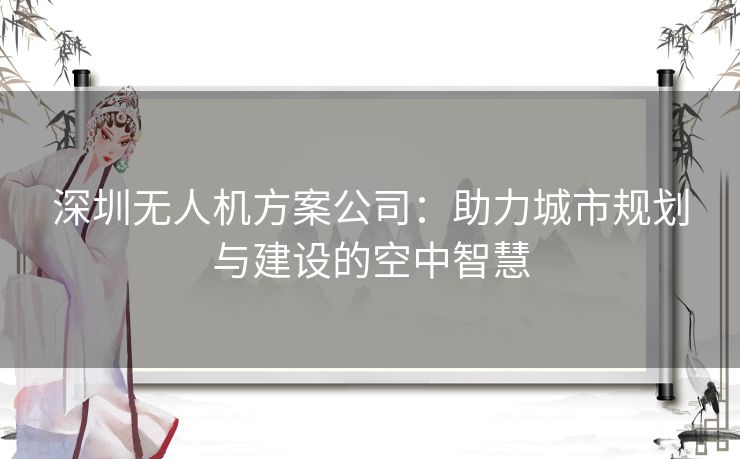 深圳无人机方案公司：助力城市规划与建设的空中智慧