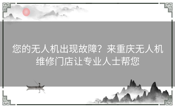 您的无人机出现故障？来重庆无人机维修门店让专业人士帮您