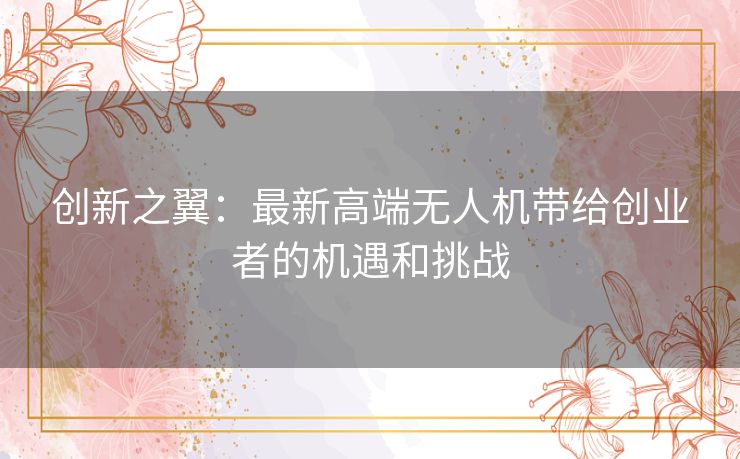 创新之翼：最新高端无人机带给创业者的机遇和挑战