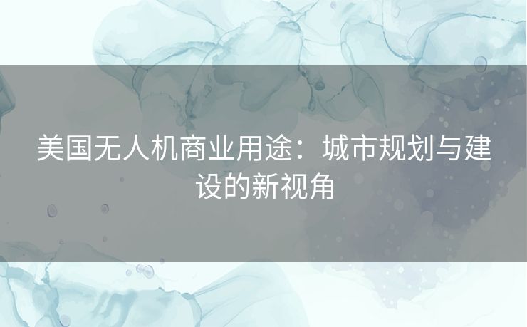 美国无人机商业用途：城市规划与建设的新视角