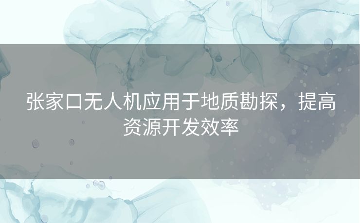 张家口无人机应用于地质勘探，提高资源开发效率