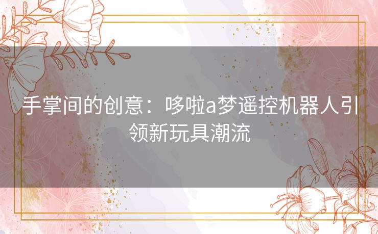 手掌间的创意：哆啦a梦遥控机器人引领新玩具潮流