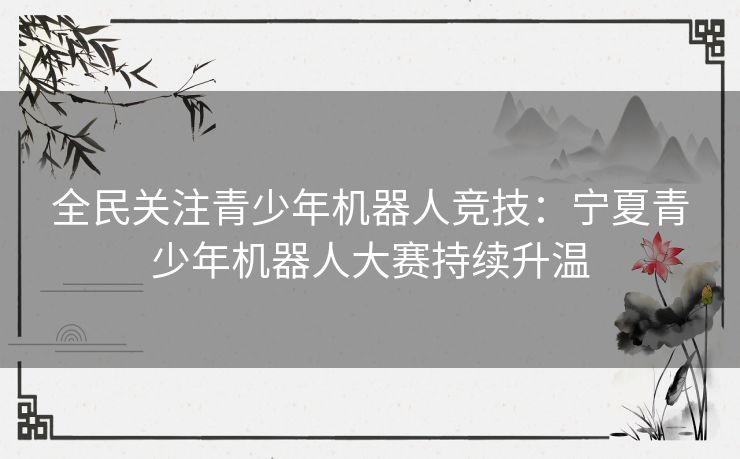 全民关注青少年机器人竞技：宁夏青少年机器人大赛持续升温