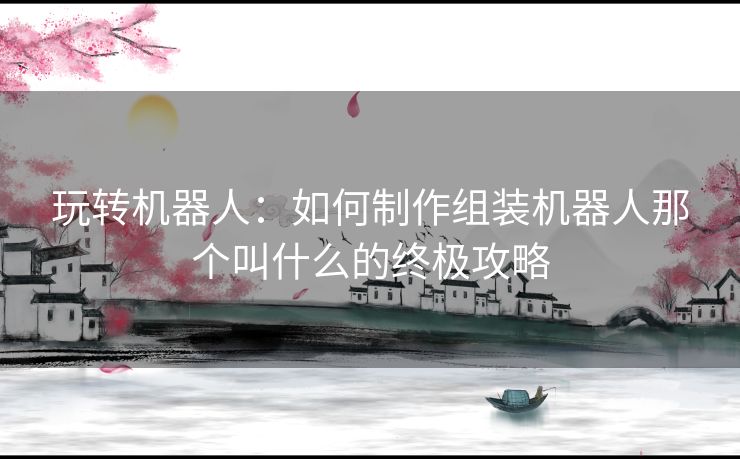 玩转机器人：如何制作组装机器人那个叫什么的终极攻略